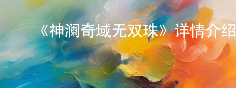 蔡喜玲的动漫综艺大全,《神澜奇域无双珠》详情介绍_神澜奇域无双珠已完结在线观看_神澜奇域无双珠迅雷下载_国漫